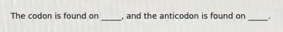 The codon is found on _____, and the anticodon is found on _____.