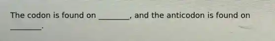 The codon is found on ________, and the anticodon is found on ________.