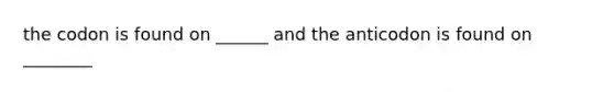 the codon is found on ______ and the anticodon is found on ________