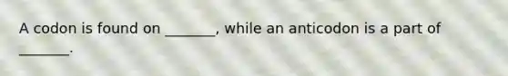 A codon is found on _______, while an anticodon is a part of _______.