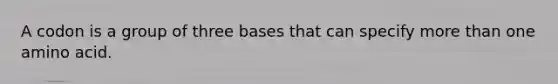 A codon is a group of three bases that can specify more than one amino acid.