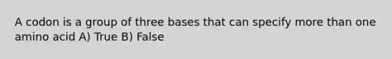 A codon is a group of three bases that can specify more than one amino acid A) True B) False