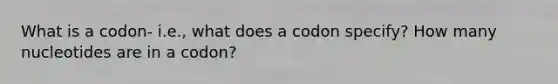 What is a codon- i.e., what does a codon specify? How many nucleotides are in a codon?