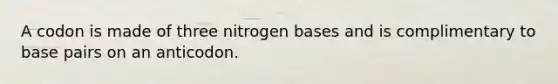 A codon is made of three nitrogen bases and is complimentary to base pairs on an anticodon.