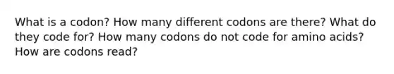 What is a codon? How many different codons are there? What do they code for? How many codons do not code for amino acids? How are codons read?