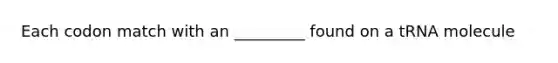 Each codon match with an _________ found on a tRNA molecule