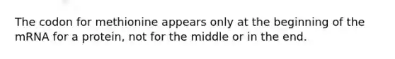 The codon for methionine appears only at the beginning of the mRNA for a protein, not for the middle or in the end.