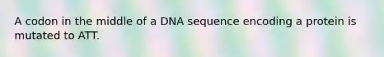 A codon in the middle of a DNA sequence encoding a protein is mutated to ATT.