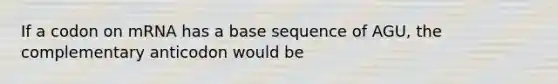 If a codon on mRNA has a base sequence of AGU, the complementary anticodon would be