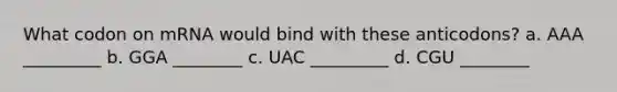 What codon on mRNA would bind with these anticodons? a. AAA _________ b. GGA ________ c. UAC _________ d. CGU ________