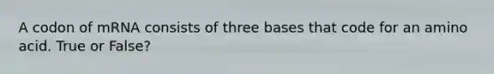 A codon of mRNA consists of three bases that code for an amino acid. True or False?