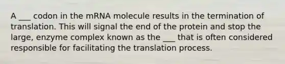 A ___ codon in the mRNA molecule results in the termination of translation. This will signal the end of the protein and stop the large, enzyme complex known as the ___ that is often considered responsible for facilitating the translation process.