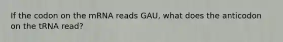 If the codon on the mRNA reads GAU, what does the anticodon on the tRNA read?