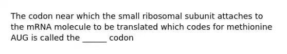 The codon near which the small ribosomal subunit attaches to the mRNA molecule to be translated which codes for methionine AUG is called the ______ codon