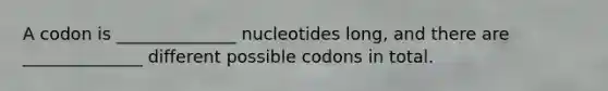 A codon is ______________ nucleotides long, and there are ______________ different possible codons in total.