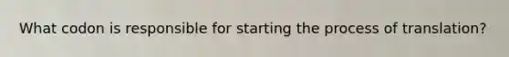 What codon is responsible for starting the process of translation?