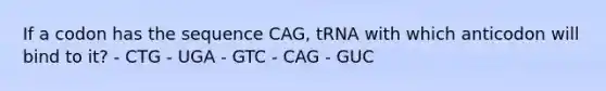 If a codon has the sequence CAG, tRNA with which anticodon will bind to it? - CTG - UGA - GTC - CAG - GUC