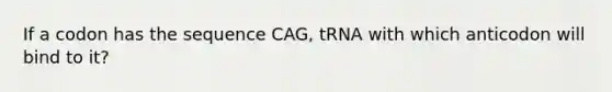 If a codon has the sequence CAG, tRNA with which anticodon will bind to it?