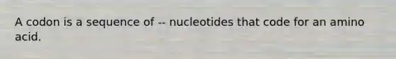 A codon is a sequence of -- nucleotides that code for an amino acid.