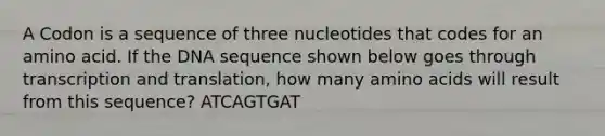 A Codon is a sequence of three nucleotides that codes for an amino acid. If the DNA sequence shown below goes through transcription and translation, how many amino acids will result from this sequence? ATCAGTGAT