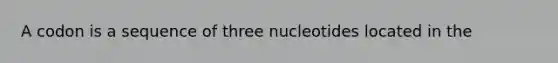 A codon is a sequence of three nucleotides located in the