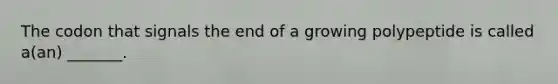 The codon that signals the end of a growing polypeptide is called a(an) _______.