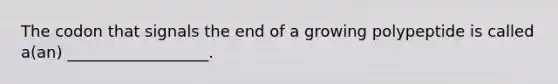 The codon that signals the end of a growing polypeptide is called a(an) __________________.