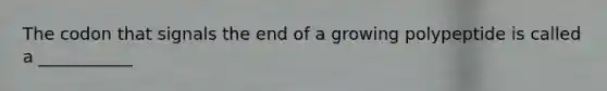 The codon that signals the end of a growing polypeptide is called a ___________