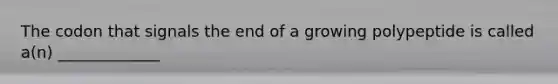 The codon that signals the end of a growing polypeptide is called a(n) _____________