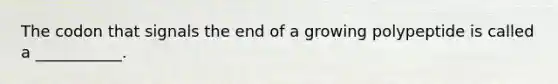 The codon that signals the end of a growing polypeptide is called a ___________.