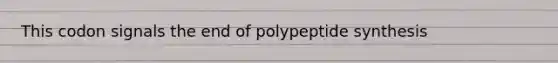 This codon signals the end of polypeptide synthesis