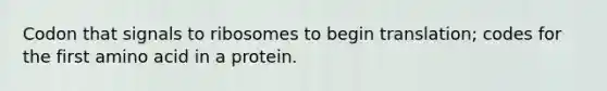 Codon that signals to ribosomes to begin translation; codes for the first amino acid in a protein.