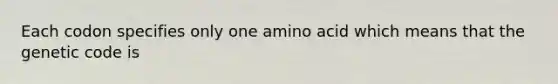 Each codon specifies only one amino acid which means that the genetic code is