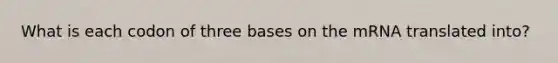 What is each codon of three bases on the mRNA translated into?