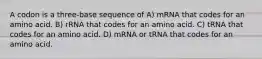 A codon is a three-base sequence of A) mRNA that codes for an amino acid. B) rRNA that codes for an amino acid. C) tRNA that codes for an amino acid. D) mRNA or tRNA that codes for an amino acid.