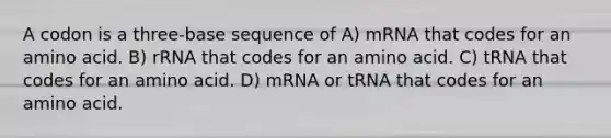 A codon is a three-base sequence of A) mRNA that codes for an amino acid. B) rRNA that codes for an amino acid. C) tRNA that codes for an amino acid. D) mRNA or tRNA that codes for an amino acid.