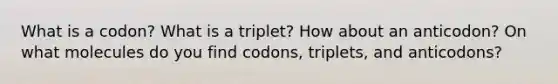 What is a codon? What is a triplet? How about an anticodon? On what molecules do you find codons, triplets, and anticodons?