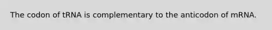 The codon of tRNA is complementary to the anticodon of mRNA.