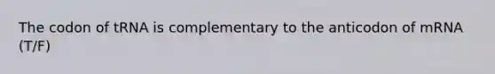 The codon of tRNA is complementary to the anticodon of mRNA (T/F)