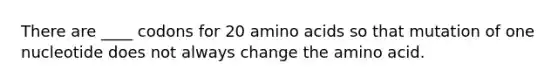 There are ____ codons for 20 <a href='https://www.questionai.com/knowledge/k9gb720LCl-amino-acids' class='anchor-knowledge'>amino acids</a> so that mutation of one nucleotide does not always change the amino acid.