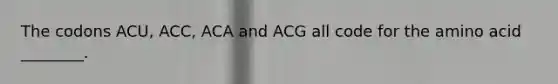 The codons ACU, ACC, ACA and ACG all code for the amino acid ________.