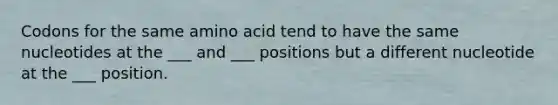 Codons for the same amino acid tend to have the same nucleotides at the ___ and ___ positions but a different nucleotide at the ___ position.