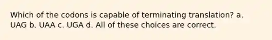 Which of the codons is capable of terminating translation? a. UAG b. UAA c. UGA d. All of these choices are correct.