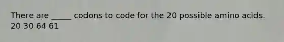 There are _____ codons to code for the 20 possible amino acids. 20 30 64 61