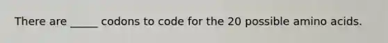 There are _____ codons to code for the 20 possible amino acids.