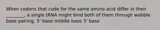 When codons that code for the same amino acid differ in their ________, a single tRNA might bind both of them through wobble base pairing. 5' base middle base 3' base