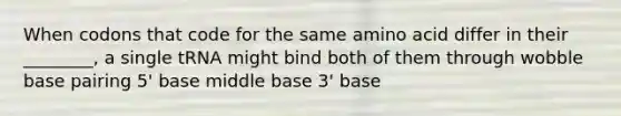 When codons that code for the same amino acid differ in their ________, a single tRNA might bind both of them through wobble base pairing 5' base middle base 3' base