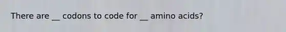 There are __ codons to code for __ amino acids?