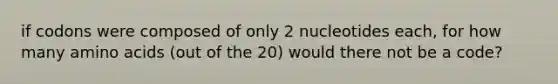 if codons were composed of only 2 nucleotides each, for how many amino acids (out of the 20) would there not be a code?