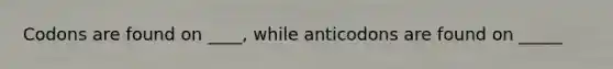 Codons are found on ____, while anticodons are found on _____